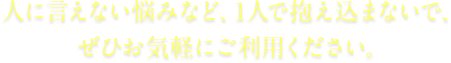 人に言えない悩みなど、1人で抱え込まないで、ぜひお気軽にご利用ください